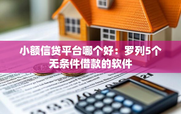 小额信贷平台哪个好:罗列5个无条件借款的软件 小额信贷平台哪个好:罗列5个无条件借款的软件