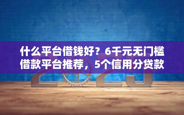 什么平台借钱好？6千元无门槛借款平台推荐，5个信用分贷款平台盘点