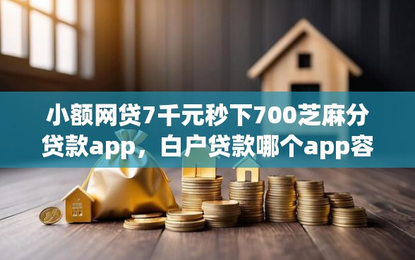 小额网贷7千元秒下700芝麻分贷款app，白户贷款哪个app容易下款的8个平台介绍