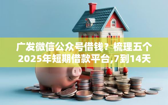 广发微信公众号借钱？梳理五个2025年短期借款平台,7到14天