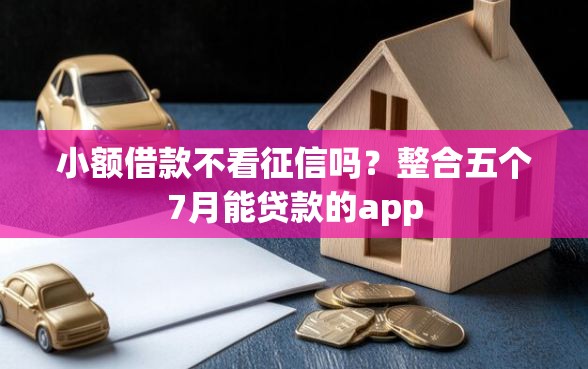 小额借款不看征信吗?整合五个7月能贷款的app 小额借款不看征信吗?整合五个7月能贷款的app