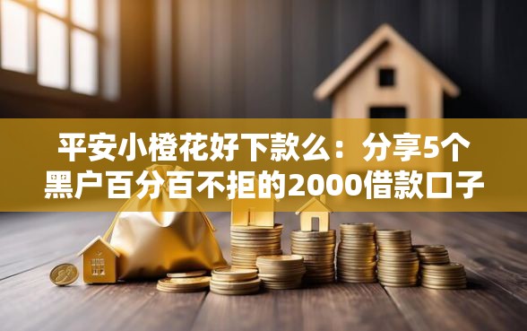 平安小橙花好下款么：分享5个黑户百分百不拒的2000借款口子