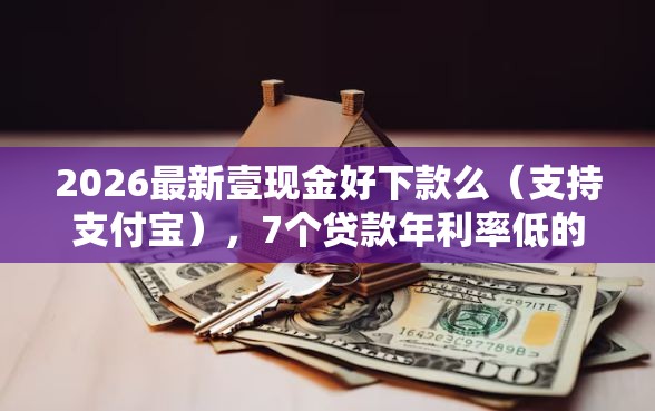 2026最新壹现金好下款么（支持支付宝），7个贷款年利率低的平台无私分享