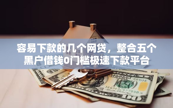 容易下款的几个网贷，整合五个黑户借钱0门槛极速下款平台