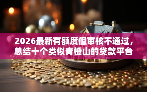 2026最新有额度但审核不通过，总结十个类似青橙山的贷款平台！