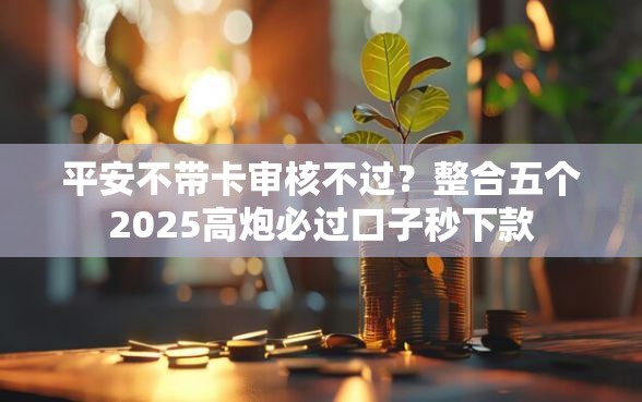 平安不带卡审核不过?整合五个2025高炮必过口子秒下款 平安不带卡审核不过?整合五个2025高炮必过口子秒下款