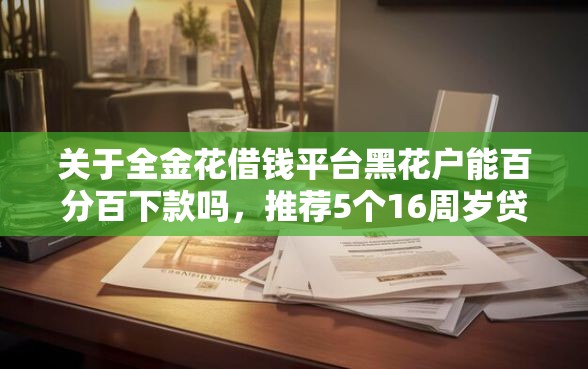 关于全金花借钱平台黑花户能百分百下款吗，推荐5个16周岁贷款平台给你