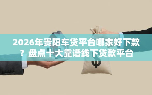 2026年贵阳车贷平台哪家好下款?盘点十大靠谱线下贷款平台 2026年贵阳车贷平台哪家好下款?盘点十大靠谱线下贷款平台