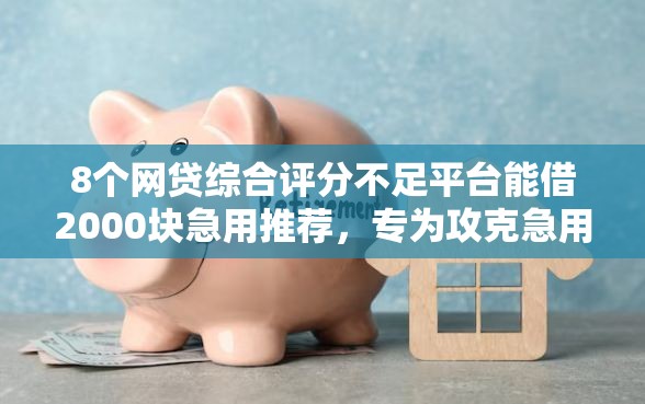 8个网贷综合评分不足平台能借2000块急用推荐，专为攻克急用钱好通过吗难题