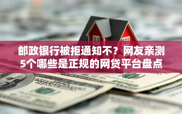 邮政银行被拒通知不？网友亲测5个哪些是正规的网贷平台盘点