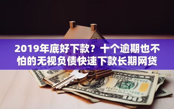 2019年底好下款？十个逾期也不怕的无视负债快速下款长期网贷的软件