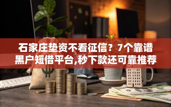 石家庄垫资不看征信？7个靠谱黑户短借平台,秒下款还可靠推荐