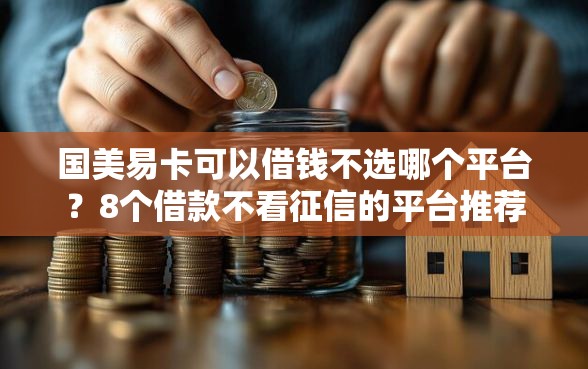 国美易卡可以借钱不选哪个平台？8个借款不看征信的平台推荐