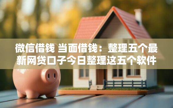 微信借钱 当面借钱：整理五个最新网贷口子今日整理这五个软件