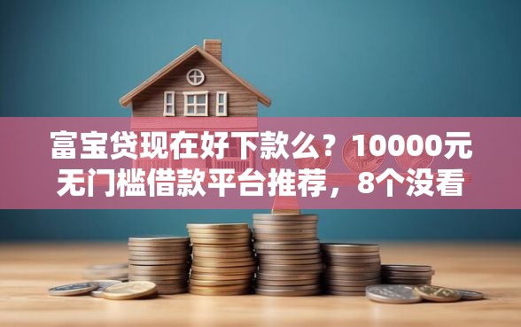 富宝贷现在好下款么？10000元无门槛借款平台推荐，8个没看征信的平台盘点