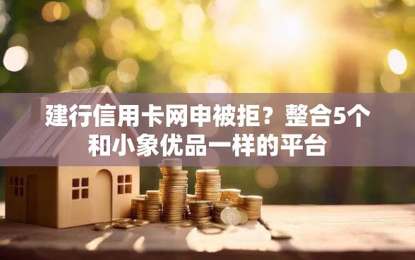 建行信用卡网申被拒？整合5个和小象优品一样的平台
