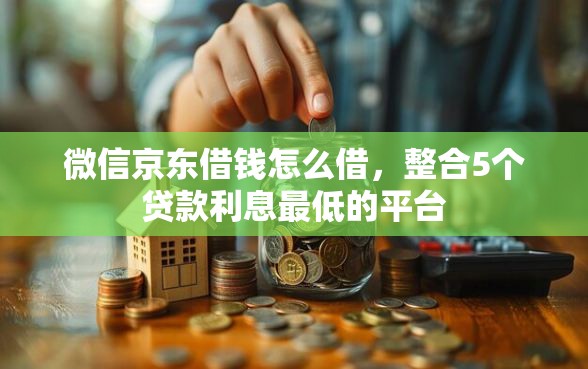 微信京东借钱怎么借，整合5个贷款利息最低的平台