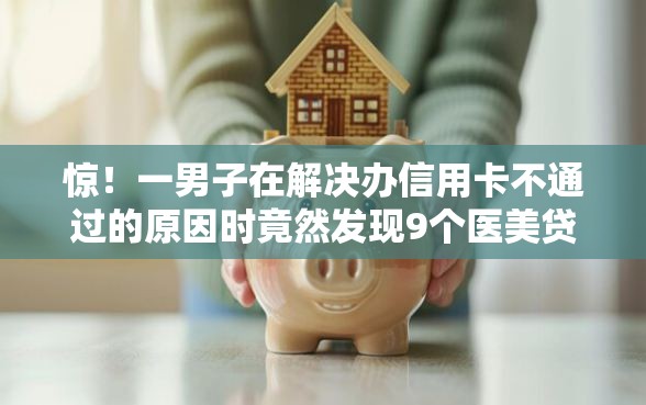 惊！一男子在解决办信用卡不通过的原因时竟然发现9个医美贷款平台，事后分享了出来