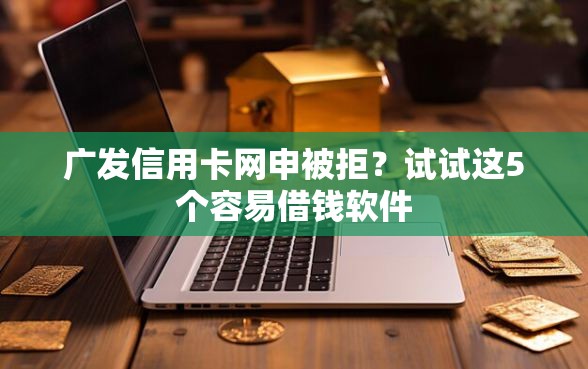 广发信用卡网申被拒？试试这5个容易借钱软件