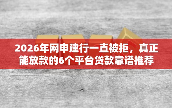 2026年网申建行一直被拒，真正能放款的6个平台贷款靠谱推荐