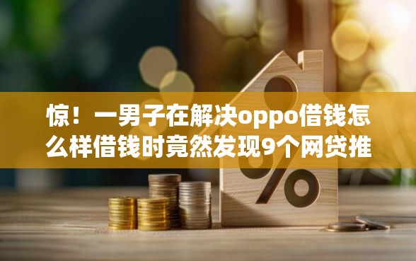 惊！一男子在解决oppo借钱怎么样借钱时竟然发现9个网贷推广平台，事后分享了出来