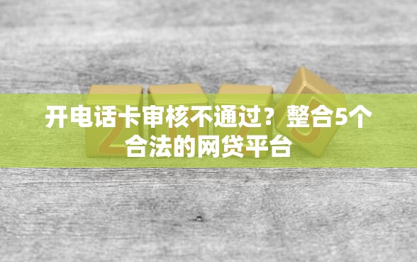 开电话卡审核不通过？整合5个合法的网贷平台