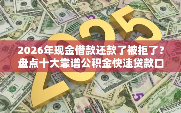 2026年现金借款还款了被拒了？盘点十大靠谱公积金快速贷款口子