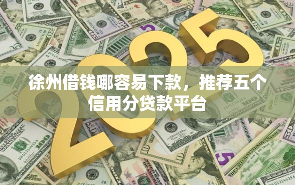 徐州借钱哪容易下款，推荐五个信用分贷款平台