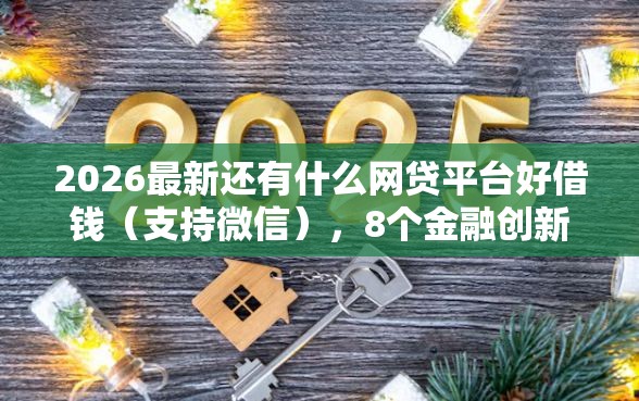 2026最新还有什么网贷平台好借钱（支持微信），8个金融创新秒下不要芝麻分的口子无私分享