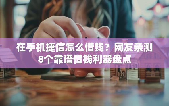 在手机捷信怎么借钱？网友亲测8个靠谱借钱利器盘点
