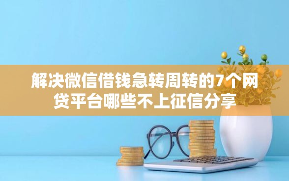 解决微信借钱急转周转的7个网贷平台哪些不上征信分享