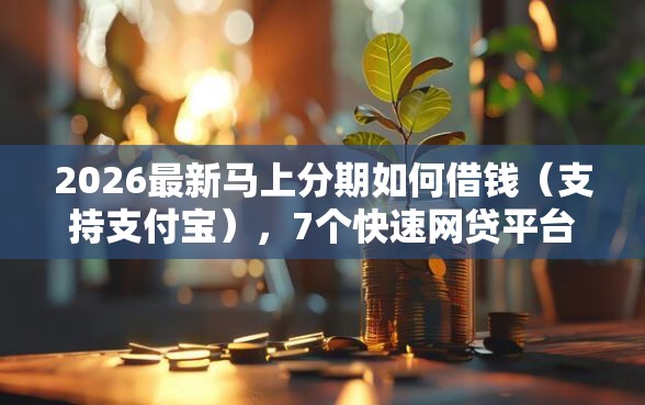 2026最新马上分期如何借钱（支持支付宝），7个快速网贷平台无私分享