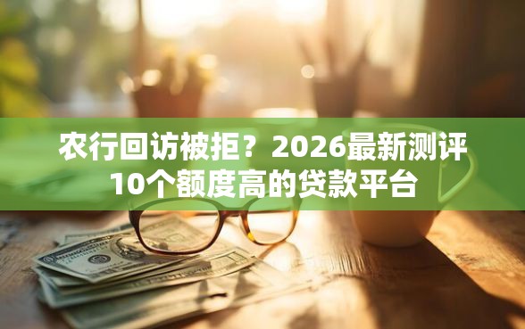 农行回访被拒？2026最新测评10个额度高的贷款平台
