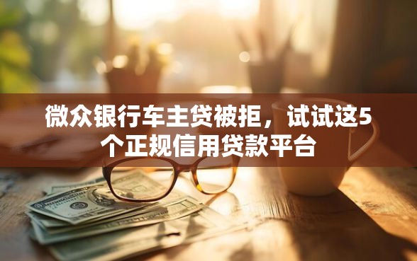 微众银行车主贷被拒，试试这5个正规信用贷款平台