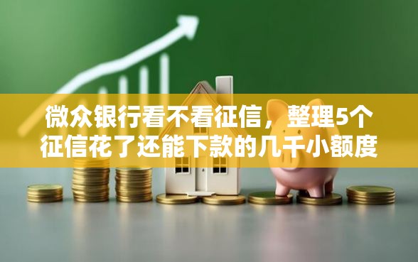 微众银行看不看征信，整理5个征信花了还能下款的几千小额度平台
