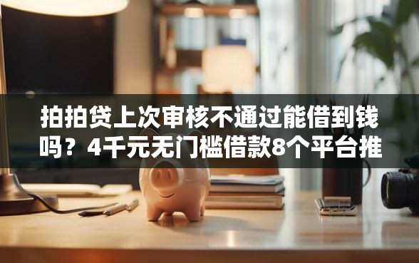 拍拍贷上次审核不通过能借到钱吗？4千元无门槛借款8个平台推荐