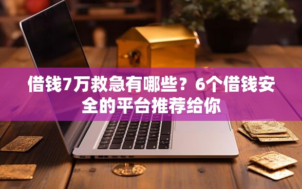 借钱7万救急有哪些？6个借钱安全的平台推荐给你