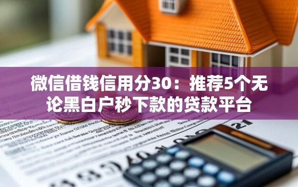 微信借钱信用分30：推荐5个无论黑白户秒下款的贷款平台