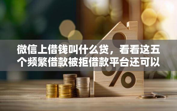 微信上借钱叫什么贷，看看这五个频繁借款被拒借款平台还可以借