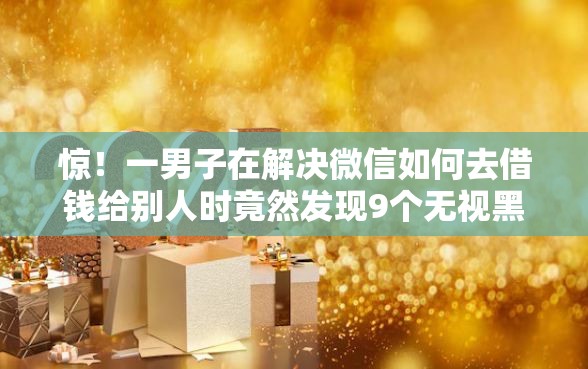 惊！一男子在解决微信如何去借钱给别人时竟然发现9个无视黑白100%秒下网贷平台，事后分享了出来