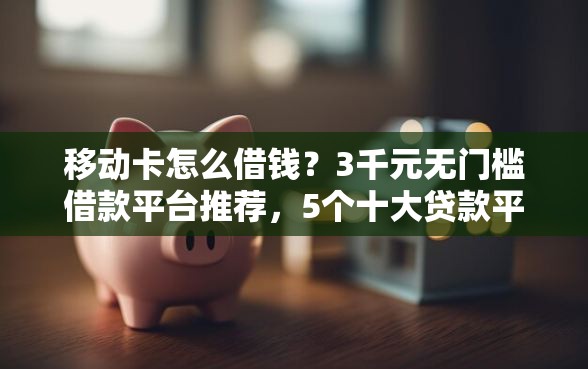 移动卡怎么借钱？3千元无门槛借款平台推荐，5个十大贷款平台盘点