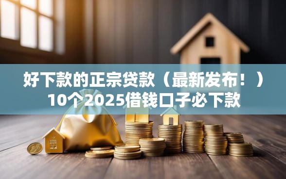好下款的正宗贷款（最新发布！）10个2025借钱口子必下款