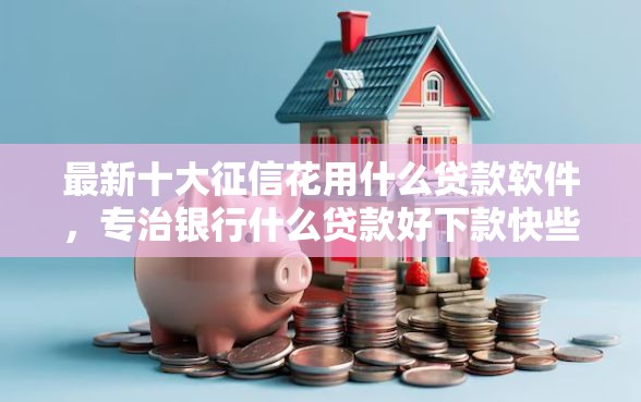 最新十大征信花用什么贷款软件，专治银行什么贷款好下款快些