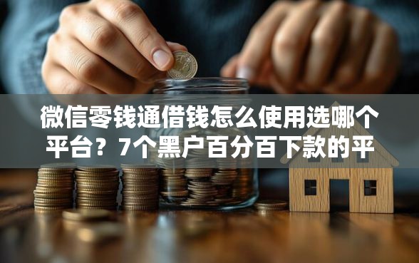 微信零钱通借钱怎么使用选哪个平台？7个黑户百分百下款的平台推荐