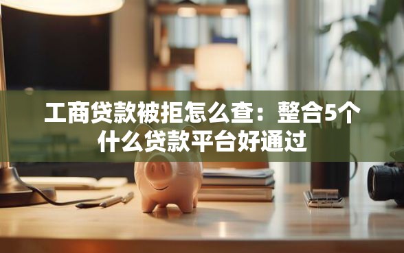 工商贷款被拒怎么查：整合5个什么贷款平台好通过