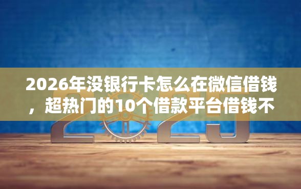2026年没银行卡怎么在微信借钱，超热门的10个借款平台借钱不上征信推荐