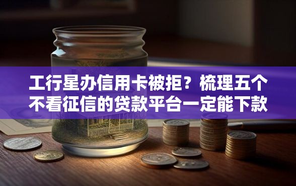工行星办信用卡被拒？梳理五个不看征信的贷款平台一定能下款