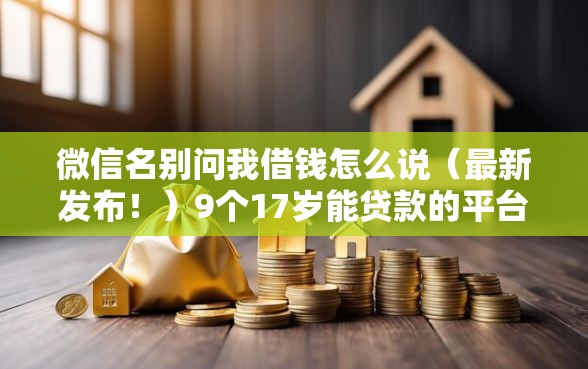 微信名别问我借钱怎么说（最新发布！）9个17岁能贷款的平台