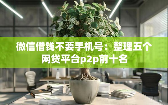 微信借钱不要手机号：整理五个网贷平台p2p前十名