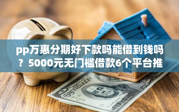 pp万惠分期好下款吗能借到钱吗？5000元无门槛借款6个平台推荐